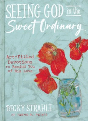 Seeing God in the Sweet Ordinary: Art-Filled Devotions to Remind You of His Love