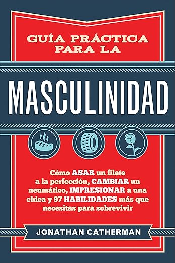 Guía Práctica Para la Masculinidad: Cómo Asar un Filter a la Perfección, Cambiar un Neumático, Impresionar a una Chica y 97 Habilidades Más Que Necesitas Para Sobrevivir